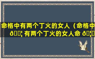 命格中有两个丁火的女人（命格中 🐦 有两个丁火的女人命 🦄 运如何）